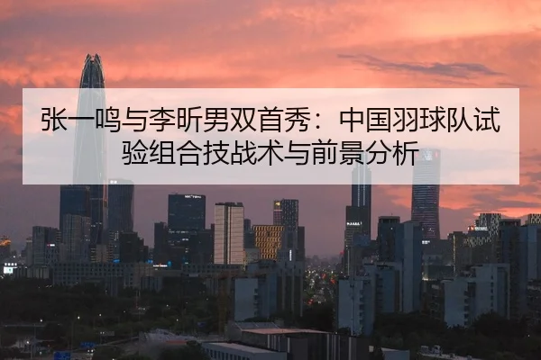张一鸣与李昕男双首秀：中国羽球队试验组合技战术与前景分析